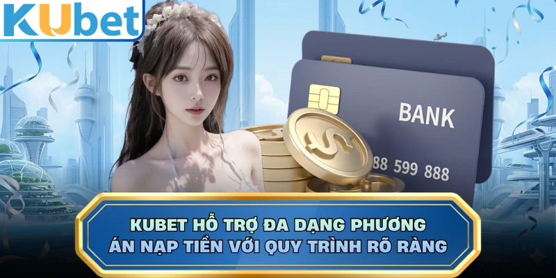 KUBET hỗ trợ đa dạng phương án nạp tiền với quy trình rõ ràng 